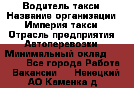 Водитель такси › Название организации ­ Империя такси › Отрасль предприятия ­ Автоперевозки › Минимальный оклад ­ 40 000 - Все города Работа » Вакансии   . Ненецкий АО,Каменка д.